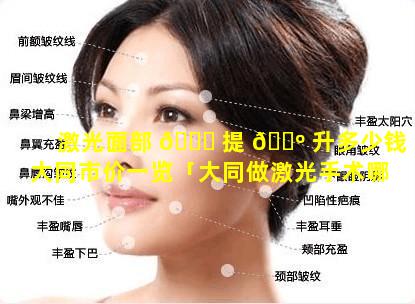 激光面部 🐟 提 🌺 升多少钱大同市价一览「大同做激光手术哪家医院好」